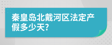 秦皇岛北戴河区法定产假多少天?