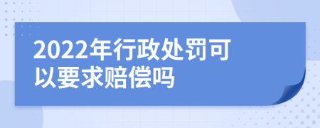 2022年行政处罚可以要求赔偿吗