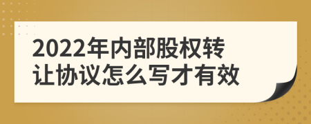 2022年内部股权转让协议怎么写才有效