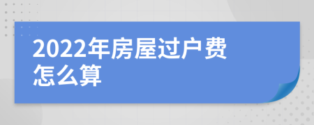 2022年房屋过户费怎么算