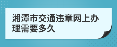 湘潭市交通违章网上办理需要多久