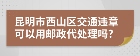 昆明市西山区交通违章可以用邮政代处理吗?