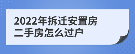 2022年拆迁安置房二手房怎么过户