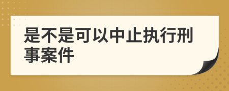 是不是可以中止执行刑事案件