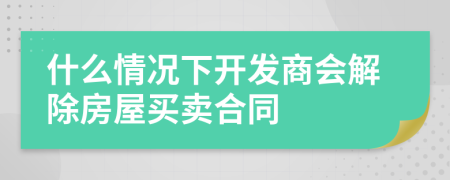 什么情况下开发商会解除房屋买卖合同