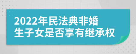 2022年民法典非婚生子女是否享有继承权