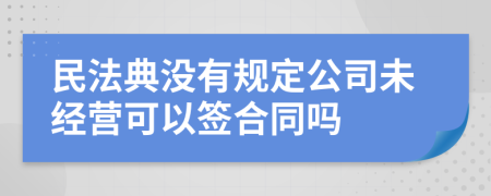 民法典没有规定公司未经营可以签合同吗