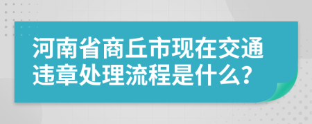 河南省商丘市现在交通违章处理流程是什么？