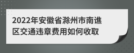 2022年安徽省滁州市南谯区交通违章费用如何收取