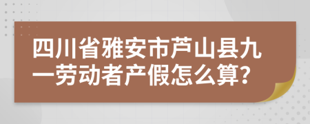 四川省雅安市芦山县九一劳动者产假怎么算？