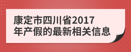 康定市四川省2017年产假的最新相关信息