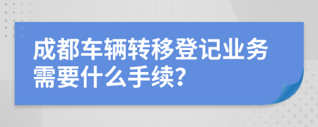 成都车辆转移登记业务需要什么手续？