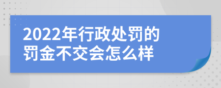 2022年行政处罚的罚金不交会怎么样
