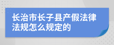 长治市长子县产假法律法规怎么规定的