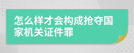 怎么样才会构成抢夺国家机关证件罪