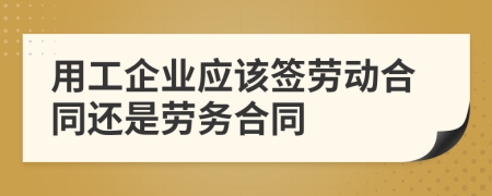 用工企业应该签劳动合同还是劳务合同