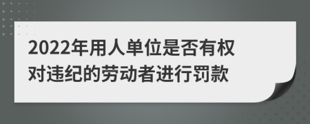 2022年用人单位是否有权对违纪的劳动者进行罚款