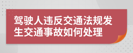 驾驶人违反交通法规发生交通事故如何处理