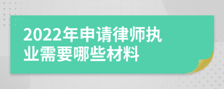 2022年申请律师执业需要哪些材料