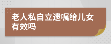 老人私自立遗嘱给儿女有效吗