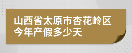 山西省太原市杏花岭区今年产假多少天