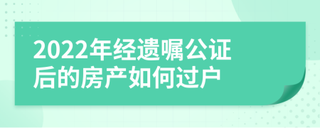 2022年经遗嘱公证后的房产如何过户