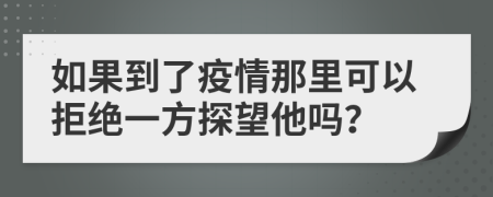 如果到了疫情那里可以拒绝一方探望他吗？