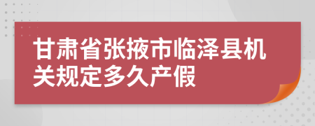 甘肃省张掖市临泽县机关规定多久产假