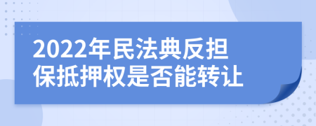 2022年民法典反担保抵押权是否能转让