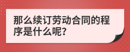 那么续订劳动合同的程序是什么呢？