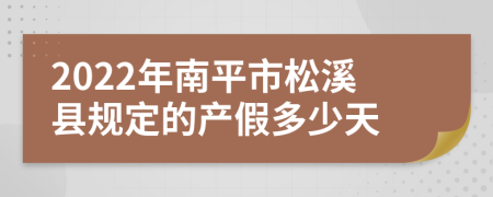 2022年南平市松溪县规定的产假多少天