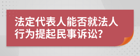 法定代表人能否就法人行为提起民事诉讼？