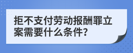 拒不支付劳动报酬罪立案需要什么条件？