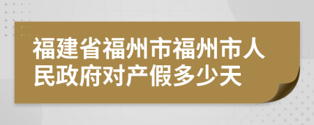 福建省福州市福州市人民政府对产假多少天