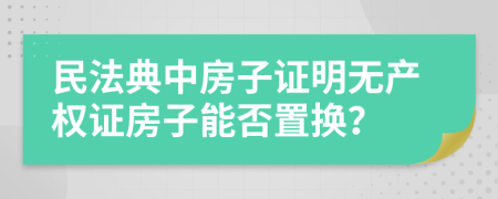 民法典中房子证明无产权证房子能否置换？