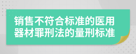 销售不符合标准的医用器材罪刑法的量刑标准