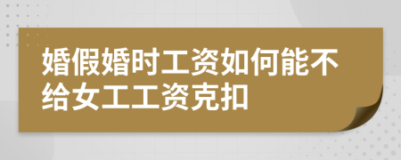 婚假婚时工资如何能不给女工工资克扣