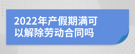 2022年产假期满可以解除劳动合同吗