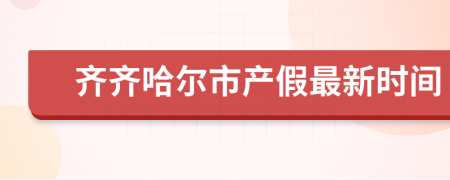 齐齐哈尔市产假最新时间