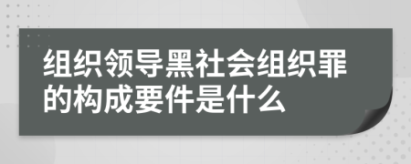 组织领导黑社会组织罪的构成要件是什么