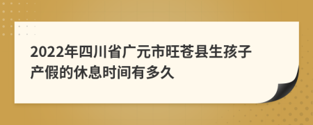 2022年四川省广元市旺苍县生孩子产假的休息时间有多久