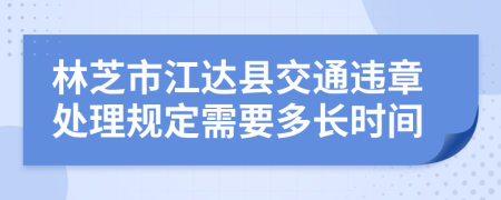 林芝市江达县交通违章处理规定需要多长时间