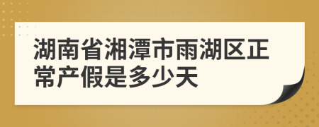 湖南省湘潭市雨湖区正常产假是多少天
