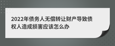 2022年债务人无偿转让财产导致债权人造成损害应该怎么办