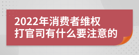 2022年消费者维权打官司有什么要注意的