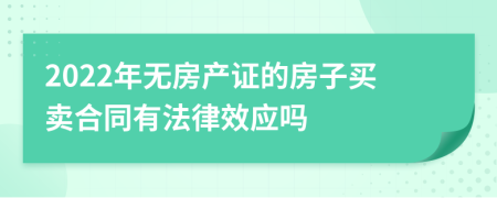 2022年无房产证的房子买卖合同有法律效应吗
