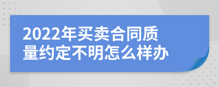 2022年买卖合同质量约定不明怎么样办