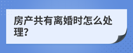 房产共有离婚时怎么处理？