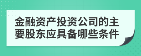金融资产投资公司的主要股东应具备哪些条件