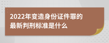 2022年变造身份证件罪的最新判刑标准是什么